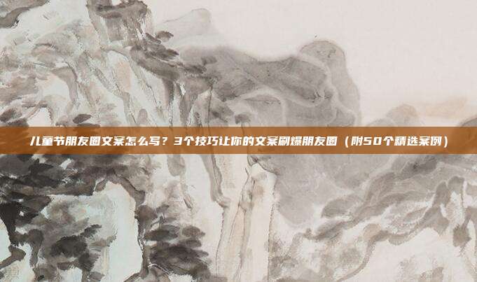 儿童节朋友圈文案怎么写？3个技巧让你的文案刷爆朋友圈（附50个精选案例）