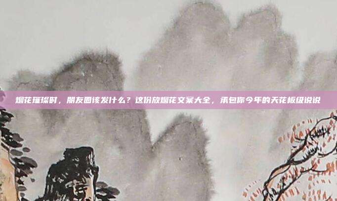 烟花璀璨时，朋友圈该发什么？这份放烟花文案大全，承包你今年的天花板级说说