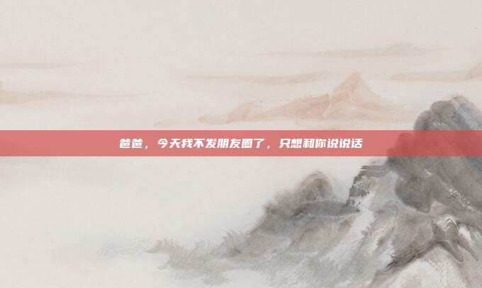 爸爸，今天我不发朋友圈了，只想和你说说话