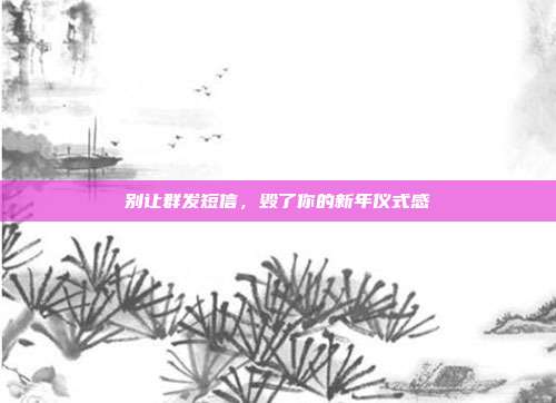 别让群发短信，毁了你的新年仪式感