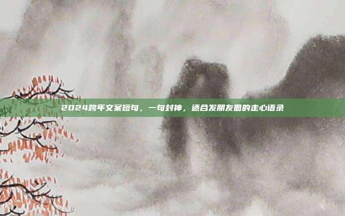 2024跨年文案短句，一句封神，适合发朋友圈的走心语录