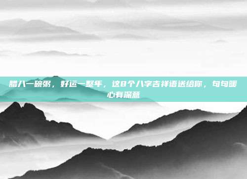 腊八一碗粥，好运一整年，这8个八字吉祥语送给你，句句暖心有深意