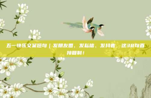 五一快乐文案短句｜发朋友圈、发私信、发抖音，这38句直接复制！