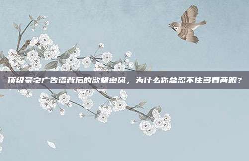 顶级豪宅广告语背后的欲望密码，为什么你总忍不住多看两眼？