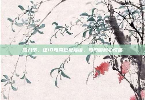 腊八节，这10句简短祝福语，句句暖到心坎里