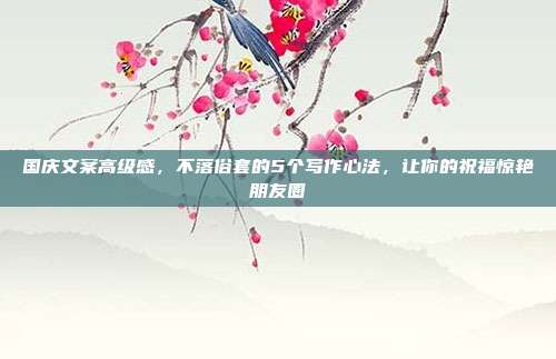 国庆文案高级感，不落俗套的5个写作心法，让你的祝福惊艳朋友圈