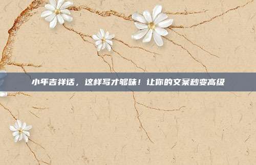 小年吉祥话，这样写才够味！让你的文案秒变高级