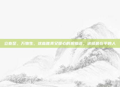立春至，万物生，这些唯美又暖心的祝福语，送给最在乎的人