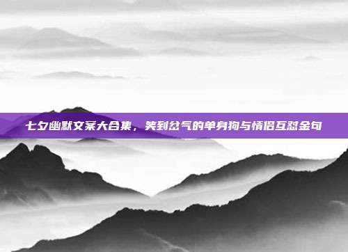 七夕幽默文案大合集，笑到岔气的单身狗与情侣互怼金句