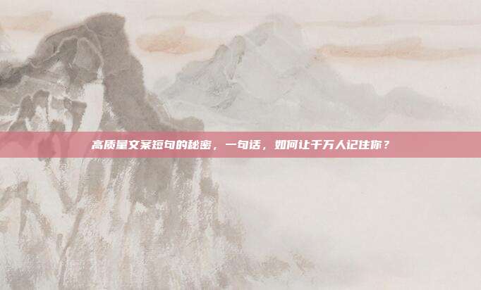 高质量文案短句的秘密，一句话，如何让千万人记住你？