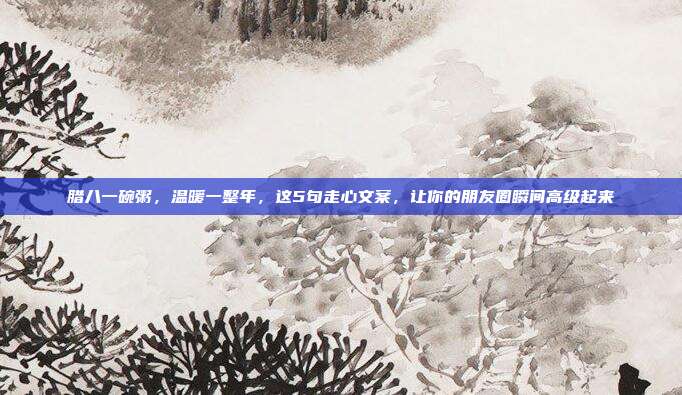 腊八一碗粥，温暖一整年，这5句走心文案，让你的朋友圈瞬间高级起来