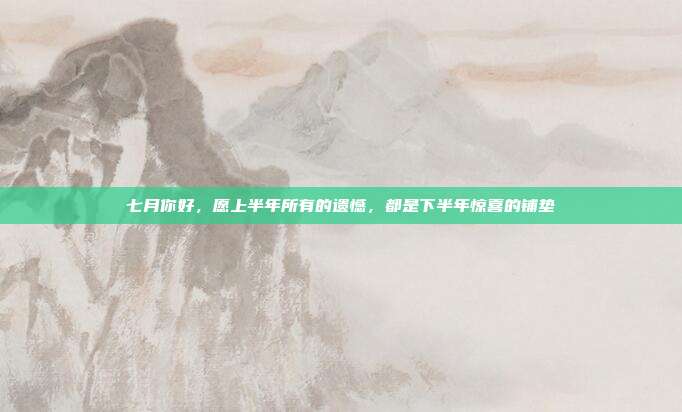 七月你好，愿上半年所有的遗憾，都是下半年惊喜的铺垫