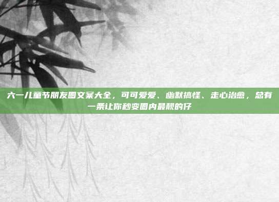六一儿童节朋友圈文案大全，可可爱爱、幽默搞怪、走心治愈，总有一条让你秒变圈内最靓的仔