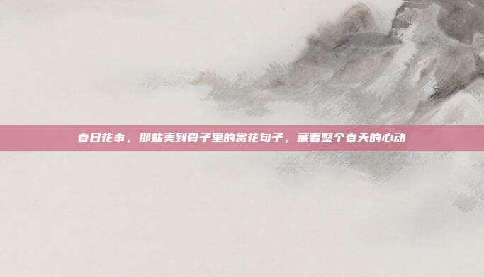 春日花事，那些美到骨子里的赏花句子，藏着整个春天的心动