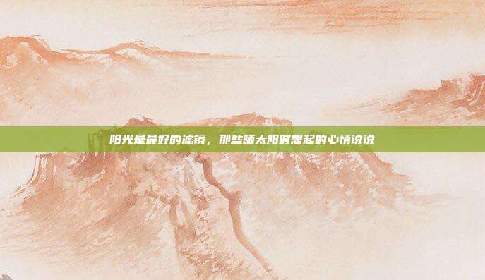 阳光是最好的滤镜，那些晒太阳时想起的心情说说