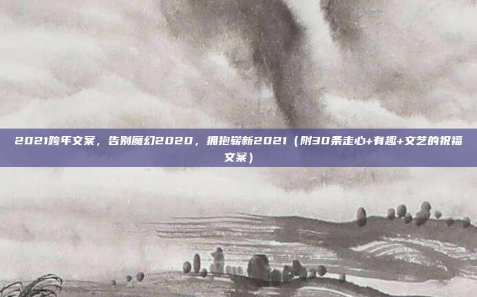 2021跨年文案，告别魔幻2020，拥抱崭新2021（附30条走心+有趣+文艺的祝福文案）