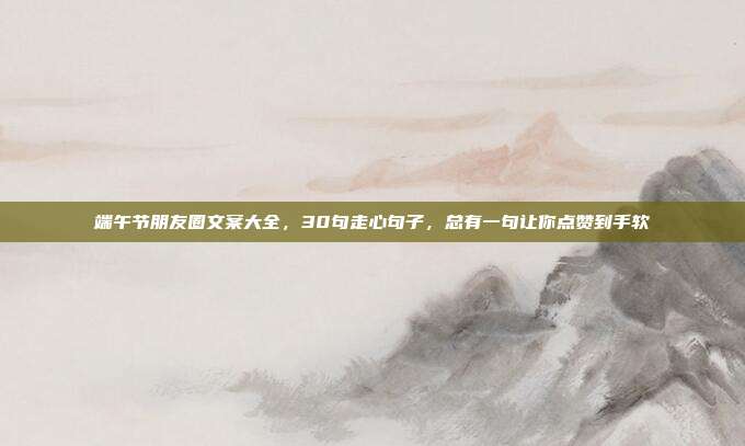 端午节朋友圈文案大全，30句走心句子，总有一句让你点赞到手软