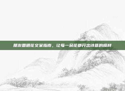 朋友圈晒花文案指南，让每一朵花都开出诗意的模样