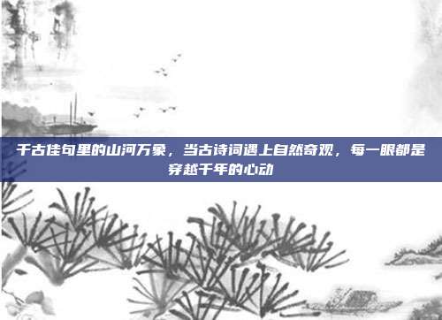 千古佳句里的山河万象,当古诗词遇上自然奇观,每一眼都是穿越千年的心动