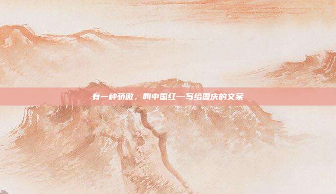 有一种骄傲，叫中国红—写给国庆的文案