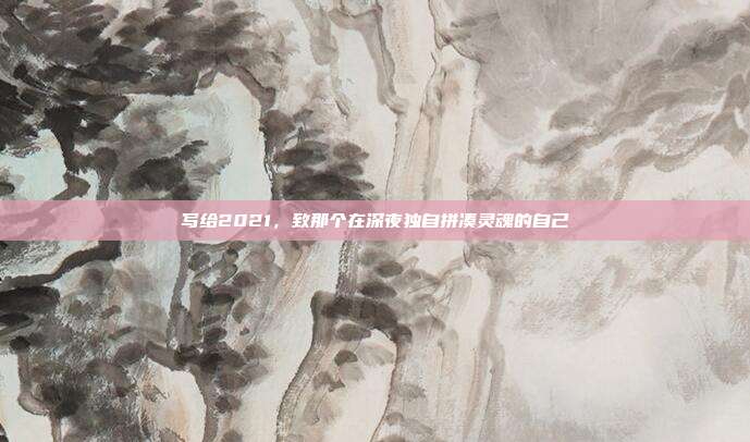 写给2021,致那个在深夜独自拼凑灵魂的自己