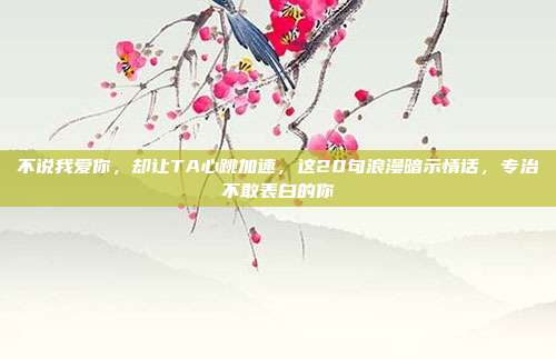 不说我爱你，却让TA心跳加速，这20句浪漫暗示情话，专治不敢表白的你