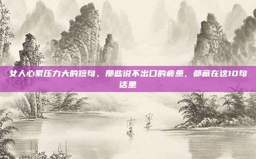女人心累压力大的短句,那些说不出口的疲惫,都藏在这10句话里