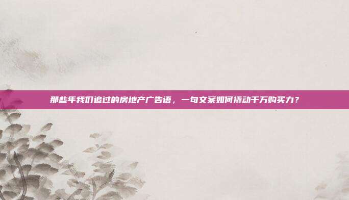 那些年我们追过的房地产广告语，一句文案如何撬动千万购买力？