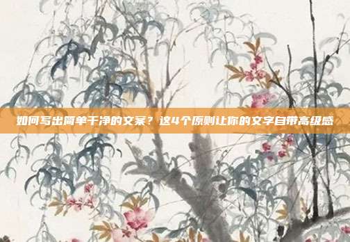 如何写出简单干净的文案?这4个原则让你的文字自带高级感
