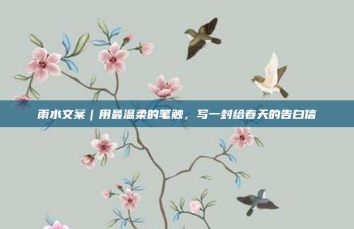 雨水文案|用最温柔的笔触,写一封给春天的告白信