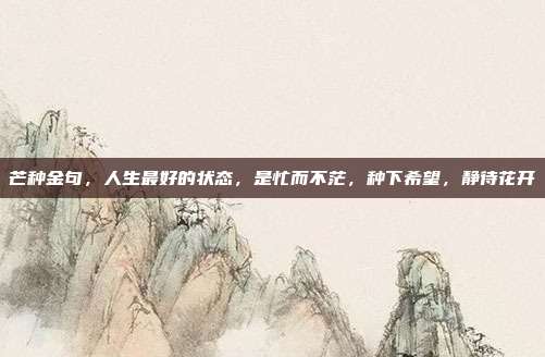 芒种金句,人生最好的状态,是忙而不茫,种下希望,静待花开