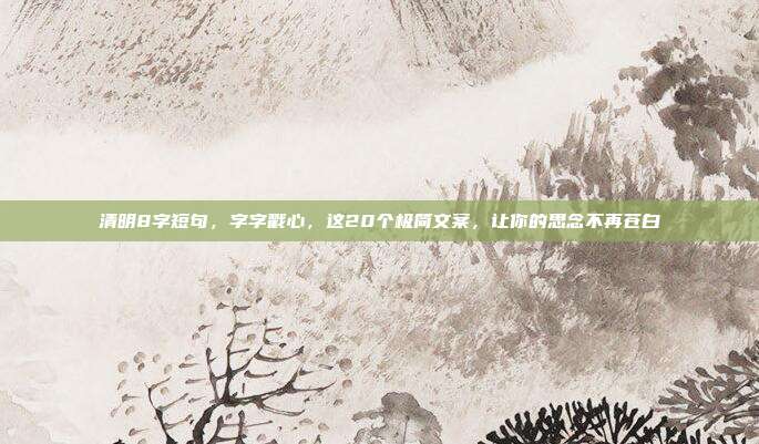 清明8字短句,字字戳心,这20个极简文案,让你的思念不再苍白