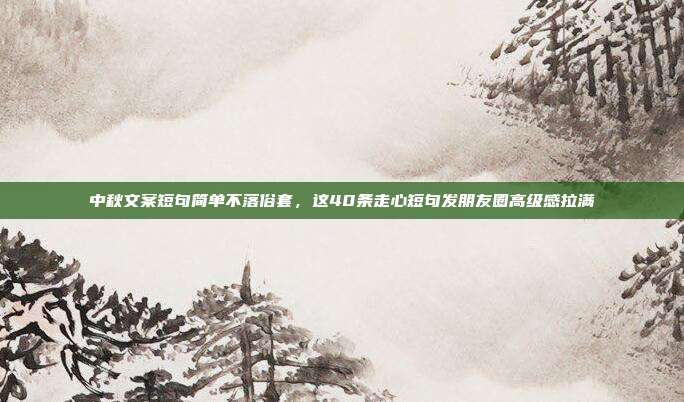 中秋文案短句简单不落俗套,这40条走心短句发朋友圈高级感拉满