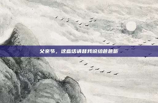 父亲节,这些话请替我说给爸爸听