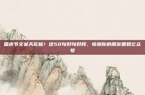 国庆节文案天花板!这50句好句好段,惊艳你的朋友圈和公众号
