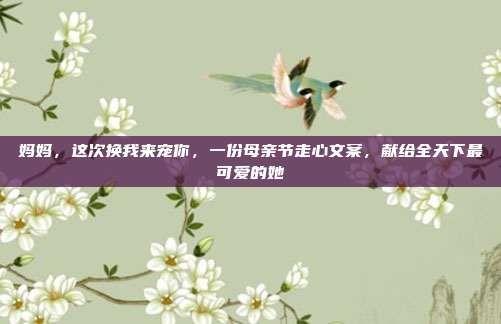 妈妈，这次换我来宠你，一份母亲节走心文案，献给全天下最可爱的她
