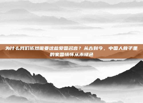 为什么我们依然需要这些爱国名言？从古到今，中国人骨子里的家国情怀从未褪色