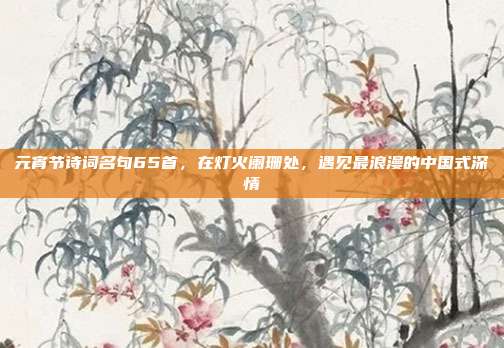 元宵节诗词名句65首，在灯火阑珊处，遇见最浪漫的中国式深情