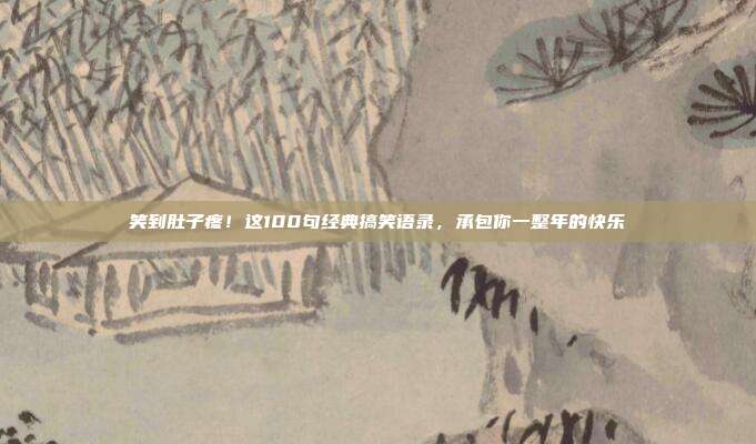 笑到肚子疼!这100句经典搞笑语录,承包你一整年的快乐