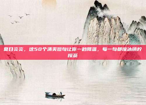 夏日炎炎，这50个清爽短句让你一秒降温，每一句都像冰镇柠檬茶
