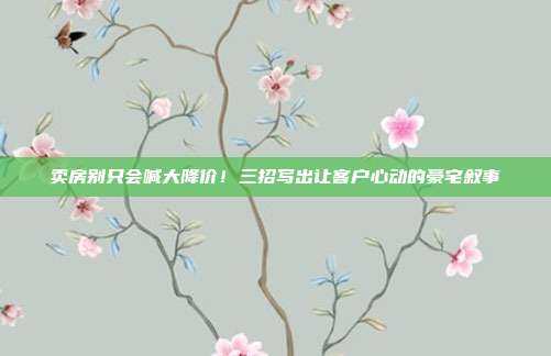 卖房别只会喊大降价！三招写出让客户心动的豪宅叙事