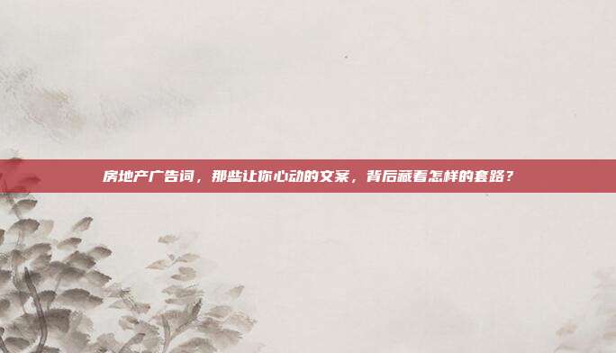 房地产广告词,那些让你心动的文案,背后藏着怎样的套路?