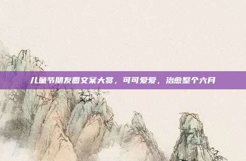 儿童节朋友圈文案大赏，可可爱爱，治愈整个六月