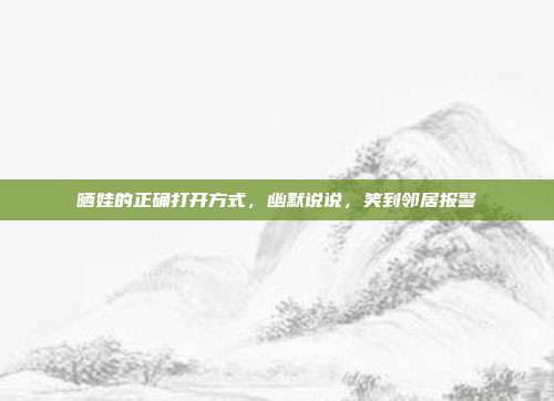 晒娃的正确打开方式,幽默说说,笑到邻居报警