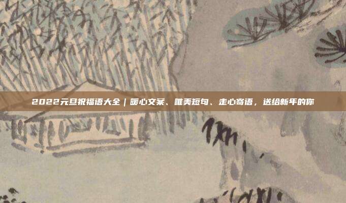 2022元旦祝福语大全｜暖心文案、唯美短句、走心寄语，送给新年的你