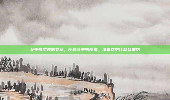 父亲节朋友圈文案,比起父亲节快乐,这句话更让爸爸破防