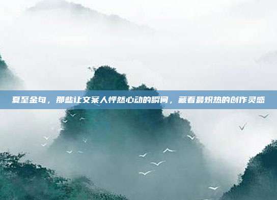 夏至金句,那些让文案人怦然心动的瞬间,藏着最炽热的创作灵感