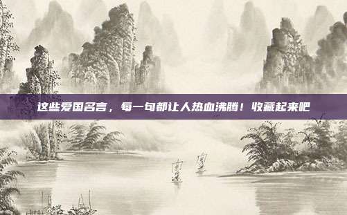 这些爱国名言,每一句都让人热血沸腾!收藏起来吧