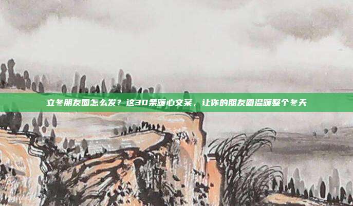 立冬朋友圈怎么发？这30条暖心文案，让你的朋友圈温暖整个冬天