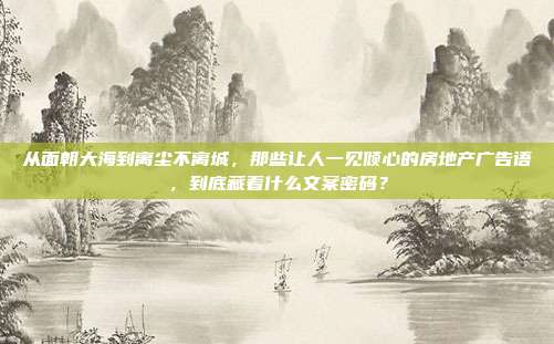 从面朝大海到离尘不离城,那些让人一见倾心的房地产广告语,到底藏着什么文案密码?